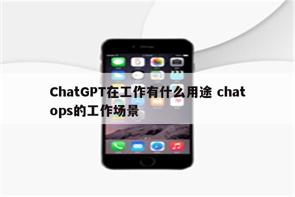 ChatGPT在工作有什么用途 chatops的工作场景