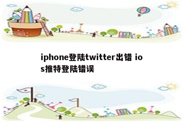 iphone登陆twitter出错 ios推特登陆错误