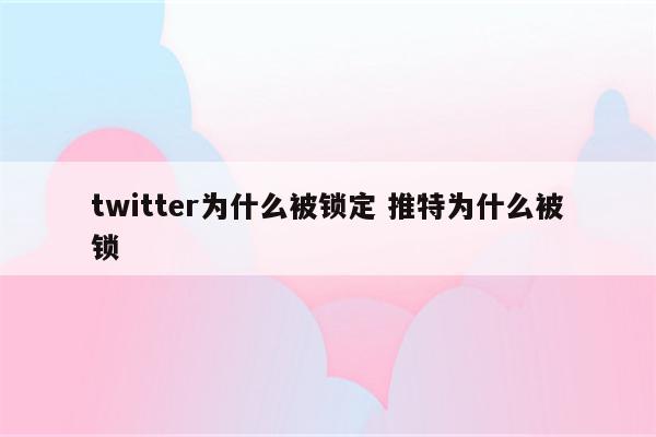 twitter为什么被锁定 推特为什么被锁