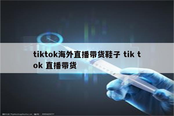 tiktok海外直播带货鞋子 tik tok 直播带货