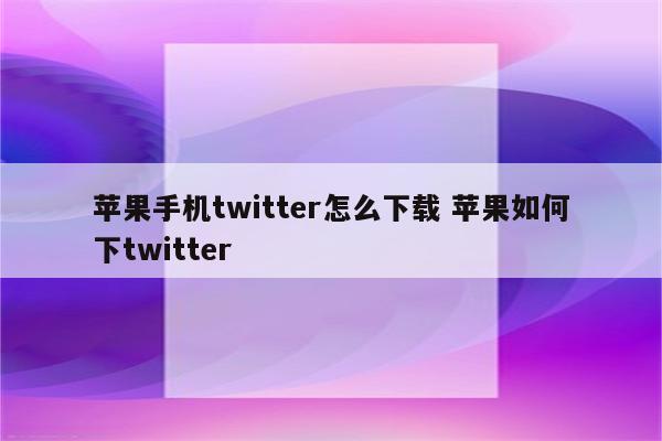 苹果手机twitter怎么下载 苹果如何下twitter