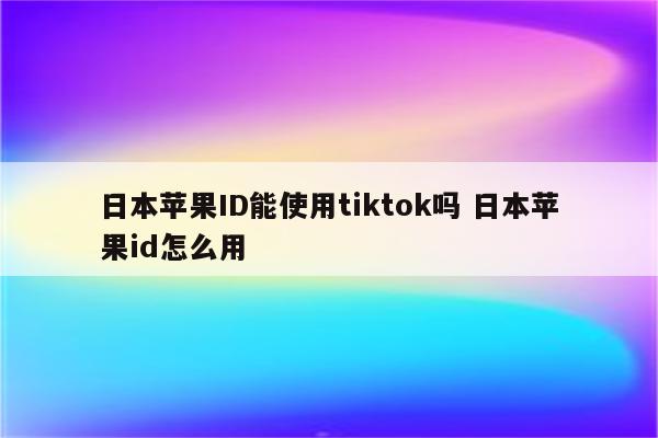 日本苹果ID能使用tiktok吗 日本苹果id怎么用