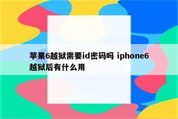 苹果6越狱需要id密码吗 iphone6越狱后有什么用