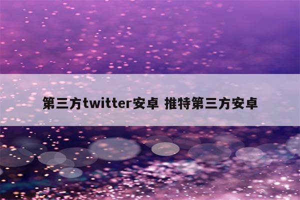 第三方twitter安卓 推特第三方安卓