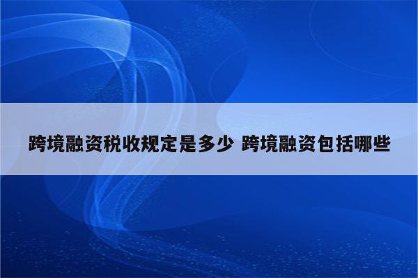 跨境融资税收规定是多少 跨境融资包括哪些