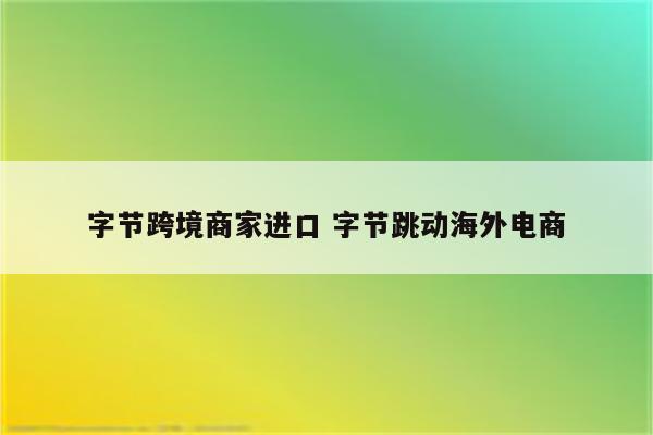 字节跨境商家进口 字节跳动海外电商
