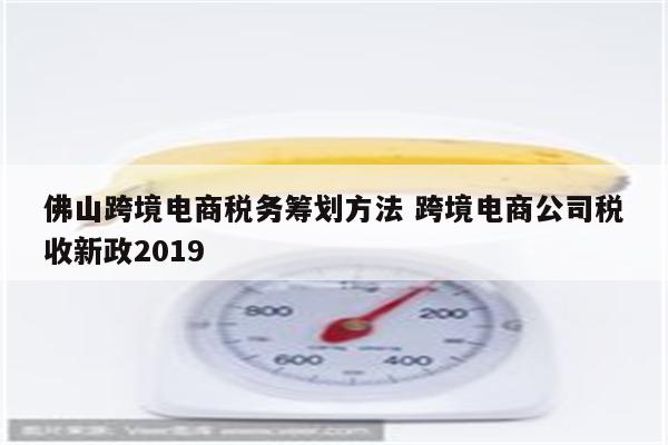 佛山跨境电商税务筹划方法 跨境电商公司税收新政2019