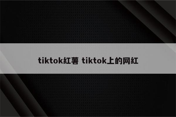tiktok红薯 tiktok上的网红
