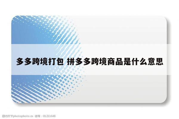 多多跨境打包 拼多多跨境商品是什么意思
