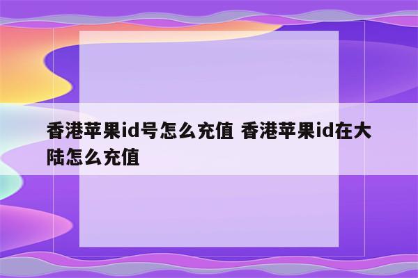 香港苹果id号怎么充值 香港苹果id在大陆怎么充值