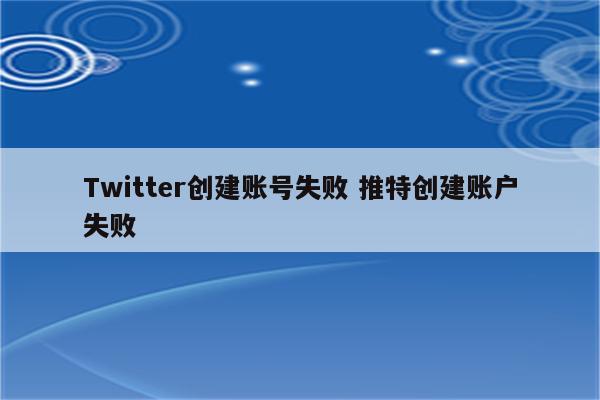 Twitter创建账号失败 推特创建账户失败