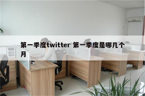 第一季度twitter 第一季度是哪几个月