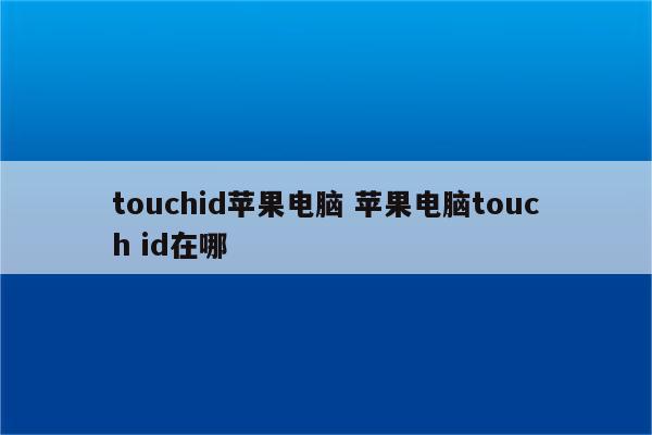 详细阅读:touchid苹果电脑 苹果电脑touch id在哪 touchid苹果电脑 苹果电脑touch id在哪