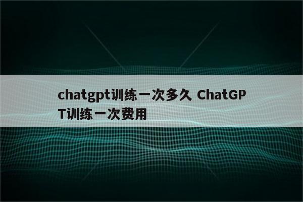 chatgpt训练一次多久 ChatGPT训练一次费用