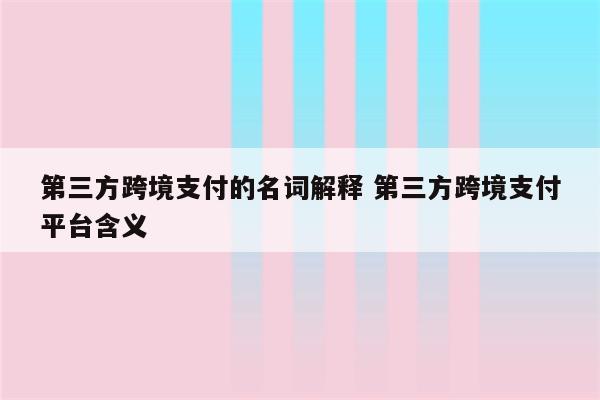 第三方跨境支付的名词解释 第三方跨境支付平台含义