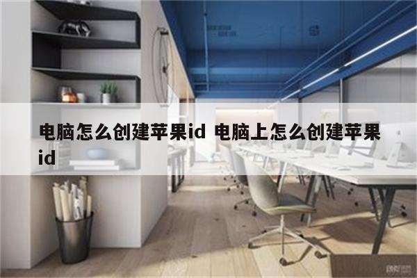 电脑怎么创建苹果id 电脑上怎么创建苹果id