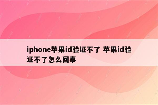 iphone苹果id验证不了 苹果id验证不了怎么回事