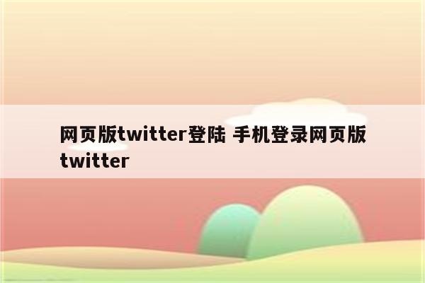 网页版twitter登陆 手机登录网页版twitter