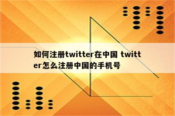 如何注册twitter在中国 twitter怎么注册中国的手机号