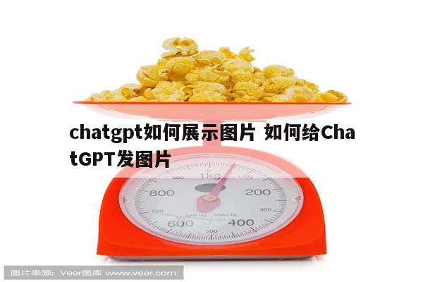 chatgpt如何展示图片 如何给ChatGPT发图片