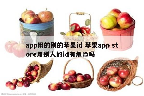 app用的别的苹果id 苹果app store用别人的id有危险吗