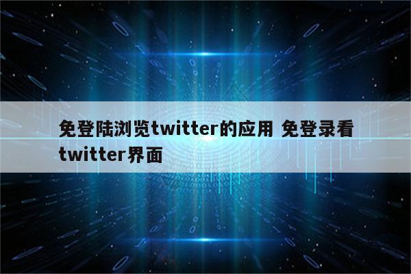 免登陆浏览twitter的应用 免登录看twitter界面