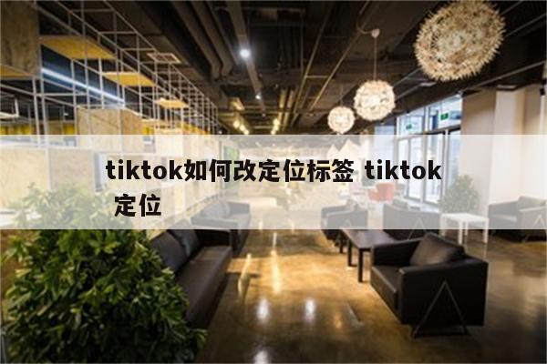 tiktok如何改定位标签 tiktok 定位