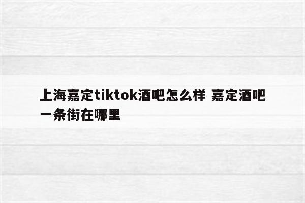 上海嘉定tiktok酒吧怎么样 嘉定酒吧一条街在哪里