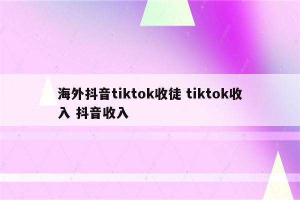 海外抖音tiktok收徒 tiktok收入 抖音收入