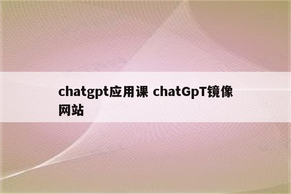 chatgpt应用课 chatGpT镜像网站