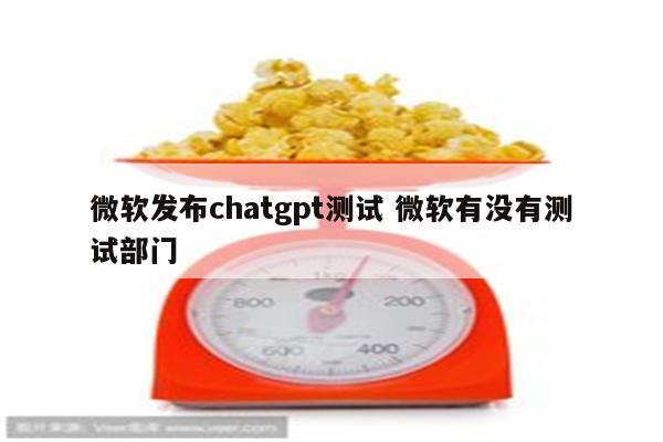 微软发布chatgpt测试 微软有没有测试部门