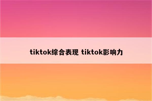 tiktok综合表现 tiktok影响力