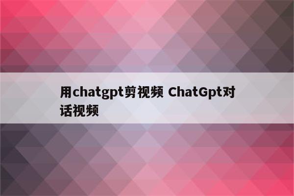 用chatgpt剪视频 ChatGpt对话视频