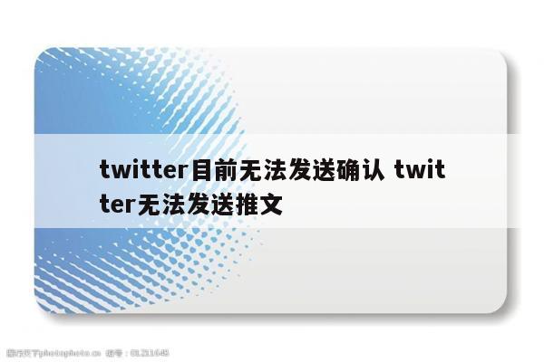 twitter目前无法发送确认 twitter无法发送推文