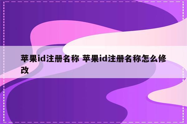 苹果id注册名称 苹果id注册名称怎么修改