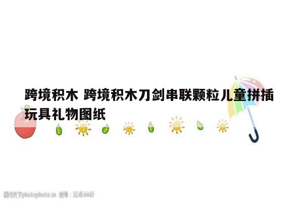 跨境积木 跨境积木刀剑串联颗粒儿童拼插 玩具礼物图纸