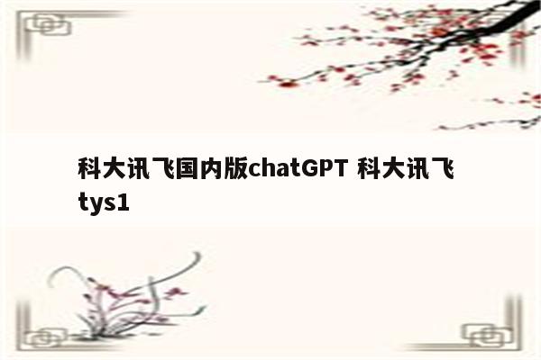 科大讯飞国内版chatGPT 科大讯飞 tys1