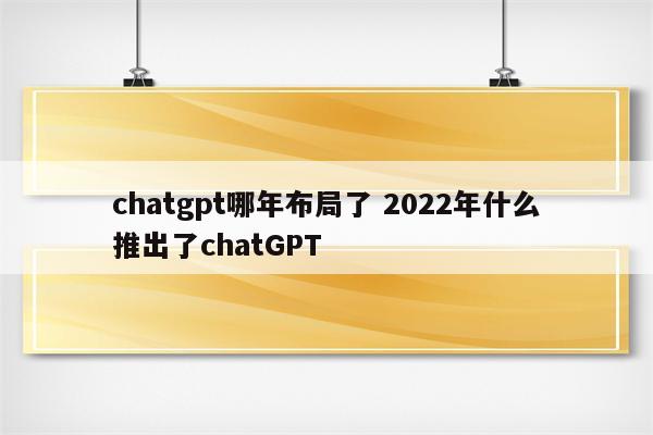chatgpt哪年布局了 2022年什么推出了chatGPT