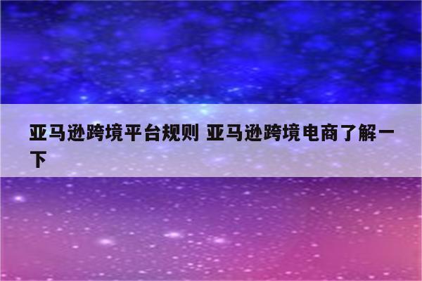 亚马逊跨境平台规则 亚马逊跨境电商了解一下
