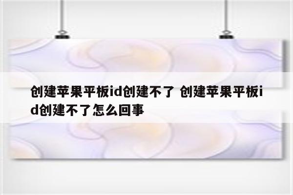 创建苹果平板id创建不了 创建苹果平板id创建不了怎么回事