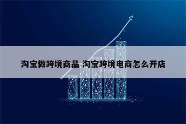 淘宝做跨境商品 淘宝跨境电商怎么开店