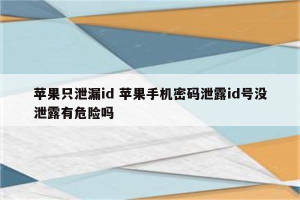 苹果只泄漏id 苹果手机密码泄露id号没泄露有危险吗