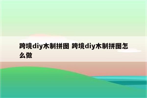 跨境diy木制拼图 跨境diy木制拼图怎么做