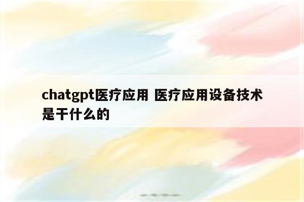 chatgpt医疗应用 医疗应用设备技术是干什么的