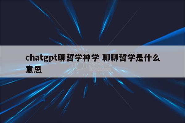 chatgpt聊哲学神学 聊聊哲学是什么意思