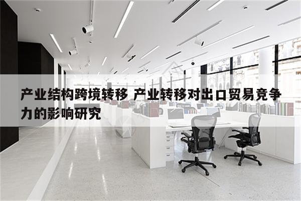 产业结构跨境转移 产业转移对出口贸易竞争力的影响研究