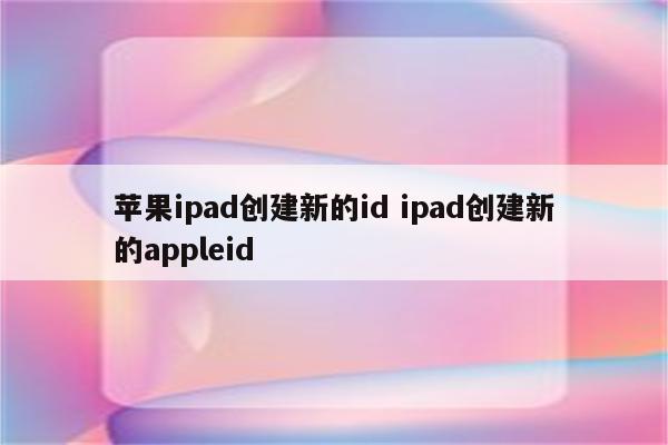 苹果ipad创建新的id ipad创建新的appleid