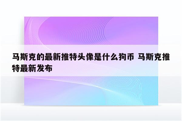 马斯克的最新推特头像是什么狗币 马斯克推特最新发布