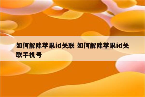 如何解除苹果id关联 如何解除苹果id关联手机号