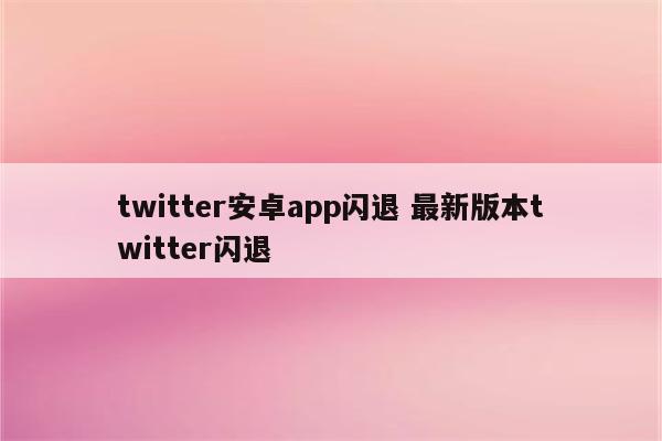 twitter安卓app闪退 最新版本twitter闪退